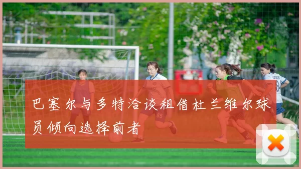 巴塞尔与多特洽谈租借杜兰维尔球员倾向选择前者