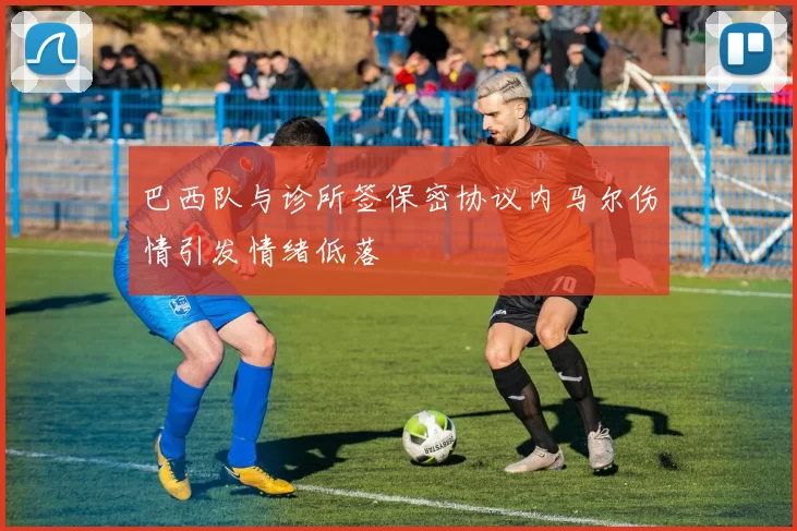 巴西队与诊所签保密协议内马尔伤情引发情绪低落