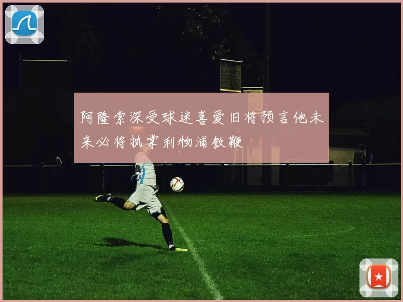 阿隆索深受球迷喜爱旧将预言他未来必将执掌利物浦教鞭