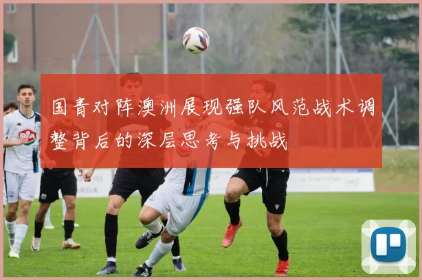 国青对阵澳洲展现强队风范战术调整背后的深层思考与挑战
