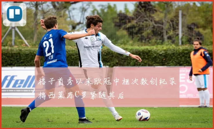 格子首秀以来欧冠中框次数创纪录梅西莱万C罗紧随其后