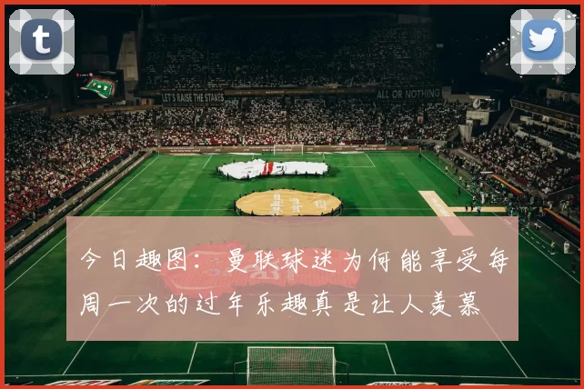 今日趣图：曼联球迷为何能享受每周一次的过年乐趣真是让人羡慕