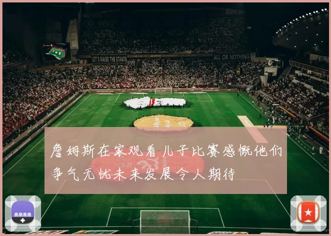 詹姆斯在家观看儿子比赛感慨他们争气无忧未来发展令人期待
