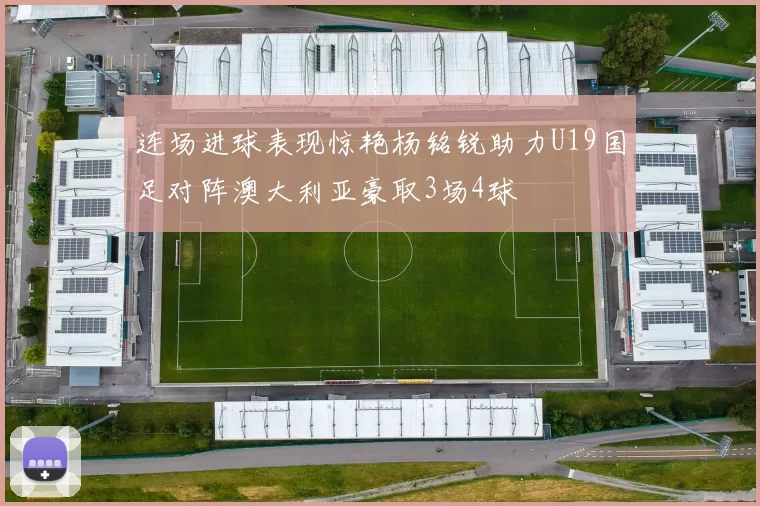 连场进球表现惊艳杨铭锐助力U19国足对阵澳大利亚豪取3场4球