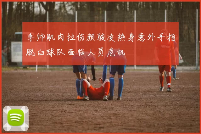 李帅肌肉拉伤颜骏凌热身意外手指脱臼球队面临人员危机