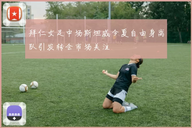 拜仁女足中场斯坦威今夏自由身离队引发转会市场关注
