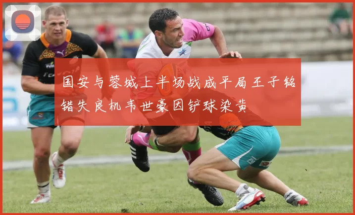 国安与蓉城上半场战成平局王子铭错失良机韦世豪因铲球染黄