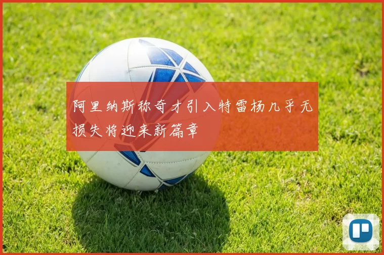 阿里纳斯称奇才引入特雷杨几乎无损失将迎来新篇章