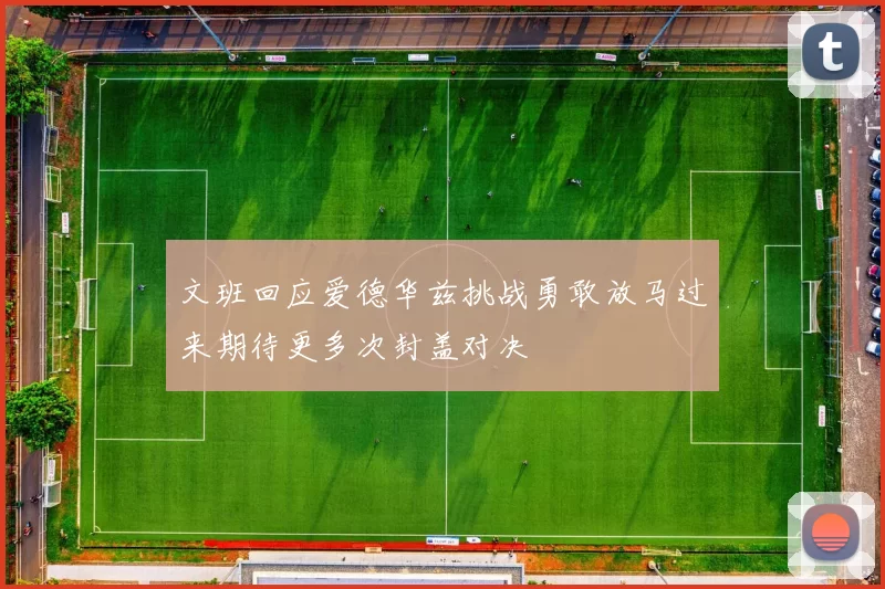 文班回应爱德华兹挑战勇敢放马过来期待更多次封盖对决