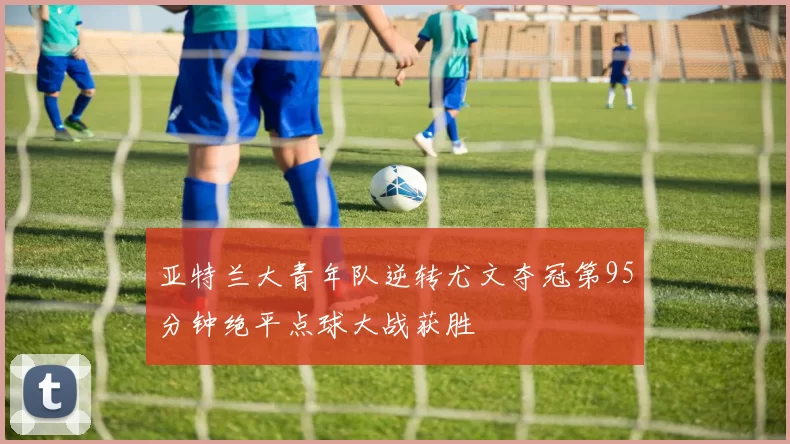 亚特兰大青年队逆转尤文夺冠第95分钟绝平点球大战获胜