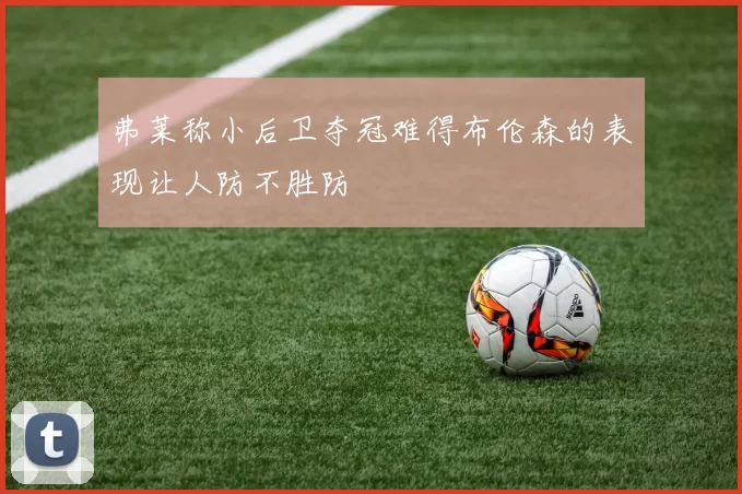 弗莱称小后卫夺冠难得布伦森的表现让人防不胜防