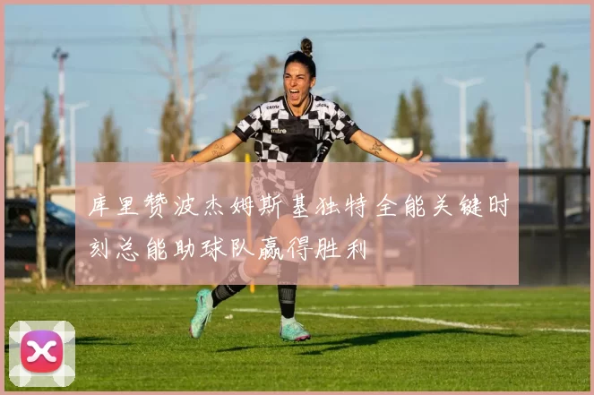 库里赞波杰姆斯基独特全能关键时刻总能助球队赢得胜利
