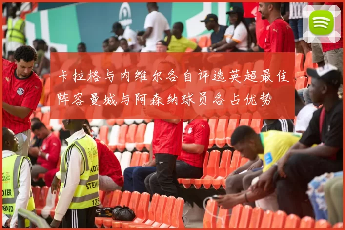 卡拉格与内维尔各自评选英超最佳阵容曼城与阿森纳球员各占优势