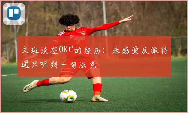 文班谈在OKC的经历：未感受反派待遇只听到一句法克