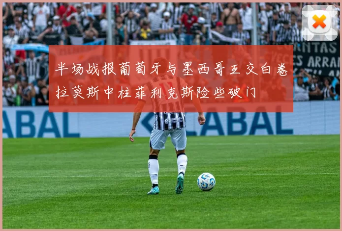 半场战报葡萄牙与墨西哥互交白卷拉莫斯中柱菲利克斯险些破门