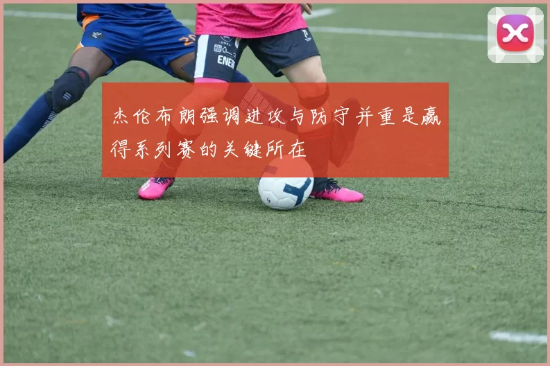 杰伦布朗强调进攻与防守并重是赢得系列赛的关键所在