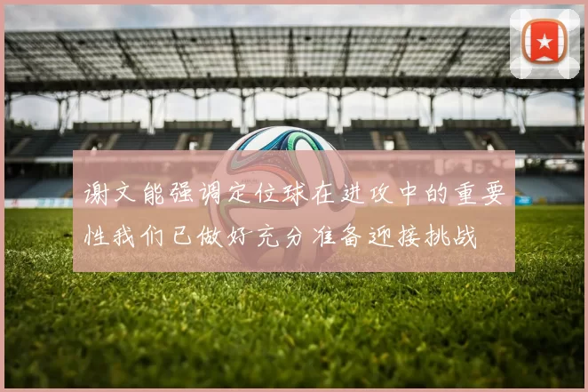 谢文能强调定位球在进攻中的重要性我们已做好充分准备迎接挑战